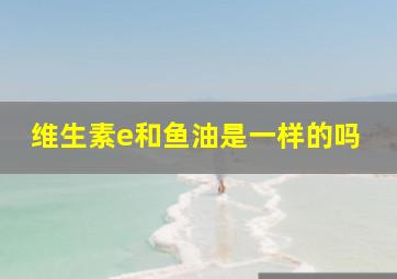 维生素e和鱼油是一样的吗