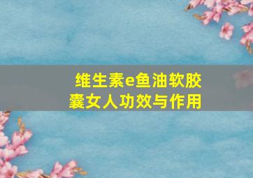 维生素e鱼油软胶囊女人功效与作用