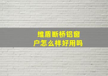 维盾断桥铝窗户怎么样好用吗