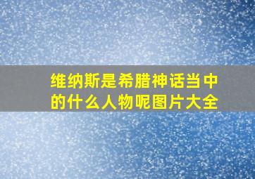 维纳斯是希腊神话当中的什么人物呢图片大全