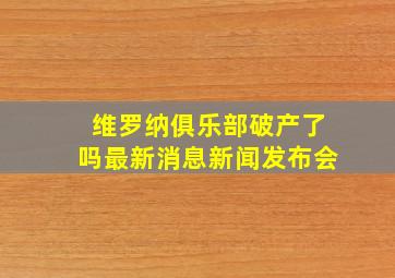 维罗纳俱乐部破产了吗最新消息新闻发布会