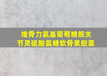 维骨力氨基葡萄糖胺关节灵硫酸氨糖软骨素胶囊