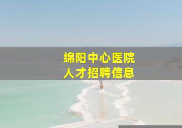 绵阳中心医院人才招聘信息