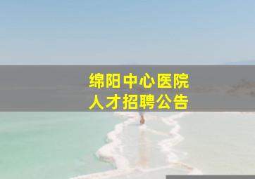 绵阳中心医院人才招聘公告