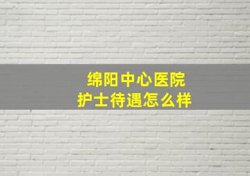 绵阳中心医院护士待遇怎么样