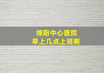 绵阳中心医院早上几点上班啊