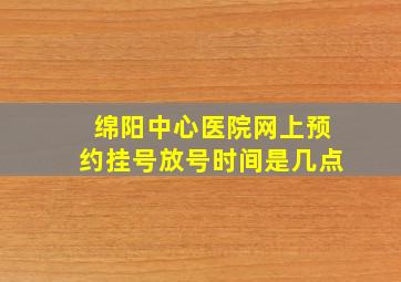 绵阳中心医院网上预约挂号放号时间是几点