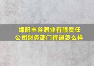 绵阳丰谷酒业有限责任公司财务部门待遇怎么样