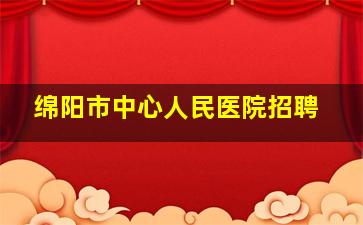 绵阳市中心人民医院招聘