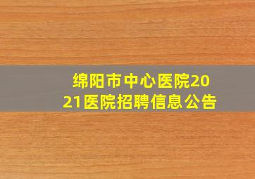 绵阳市中心医院2021医院招聘信息公告