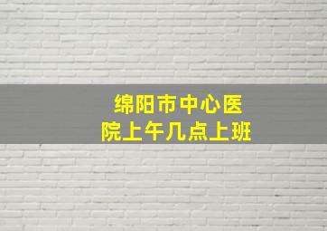 绵阳市中心医院上午几点上班