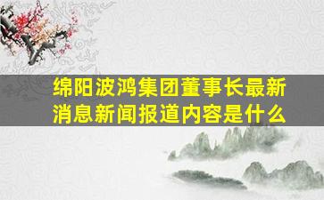 绵阳波鸿集团董事长最新消息新闻报道内容是什么