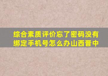 综合素质评价忘了密码没有绑定手机号怎么办山西晋中