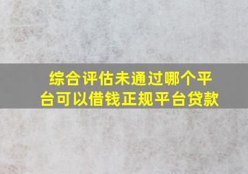 综合评估未通过哪个平台可以借钱正规平台贷款