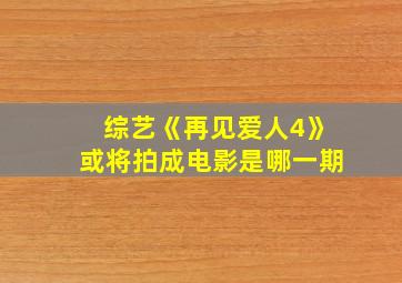 综艺《再见爱人4》或将拍成电影是哪一期