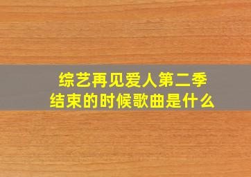 综艺再见爱人第二季结束的时候歌曲是什么