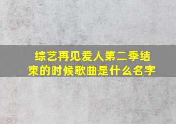 综艺再见爱人第二季结束的时候歌曲是什么名字