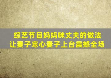 综艺节目妈妈咪丈夫的做法让妻子寒心妻子上台震撼全场