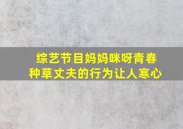 综艺节目妈妈咪呀青春种草丈夫的行为让人寒心