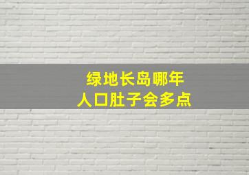 绿地长岛哪年人口肚子会多点