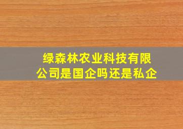 绿森林农业科技有限公司是国企吗还是私企