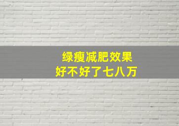 绿瘦减肥效果好不好了七八万