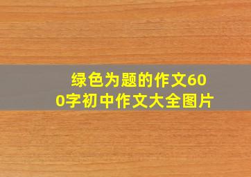 绿色为题的作文600字初中作文大全图片