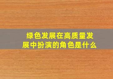 绿色发展在高质量发展中扮演的角色是什么