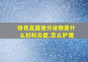 绿色豆腐渣分泌物是什么妇科炎症,怎么护理