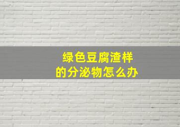 绿色豆腐渣样的分泌物怎么办