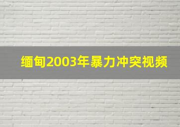 缅甸2003年暴力冲突视频