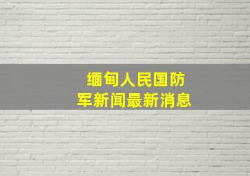 缅甸人民国防军新闻最新消息