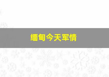 缅甸今天军情