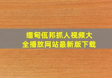 缅甸佤邦抓人视频大全播放网站最新版下载