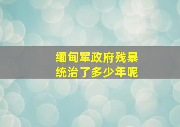 缅甸军政府残暴统治了多少年呢