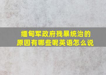 缅甸军政府残暴统治的原因有哪些呢英语怎么说