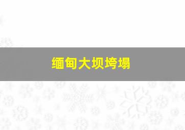 缅甸大坝垮塌