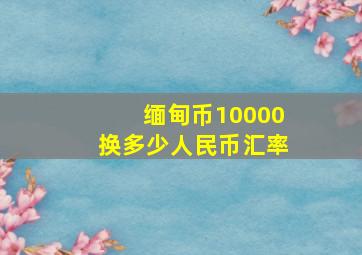 缅甸币10000换多少人民币汇率