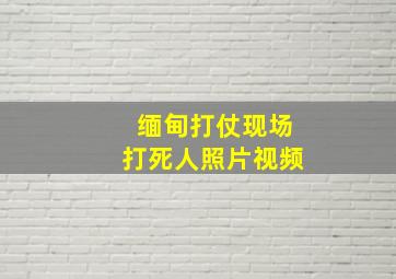 缅甸打仗现场打死人照片视频