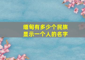 缅甸有多少个民族显示一个人的名字