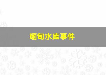 缅甸水库事件