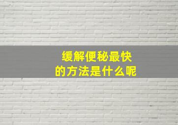 缓解便秘最快的方法是什么呢