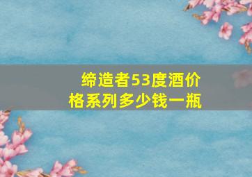 缔造者53度酒价格系列多少钱一瓶