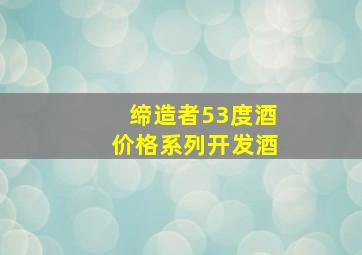 缔造者53度酒价格系列开发酒