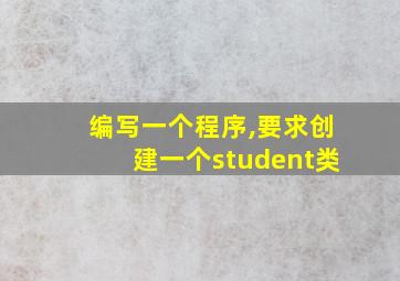 编写一个程序,要求创建一个student类