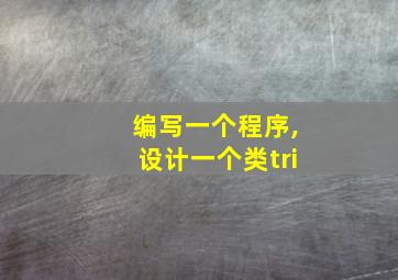 编写一个程序,设计一个类tri