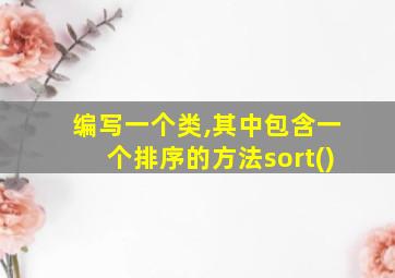 编写一个类,其中包含一个排序的方法sort()