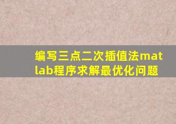 编写三点二次插值法matlab程序求解最优化问题