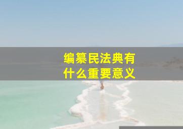 编纂民法典有什么重要意义