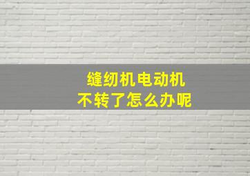 缝纫机电动机不转了怎么办呢